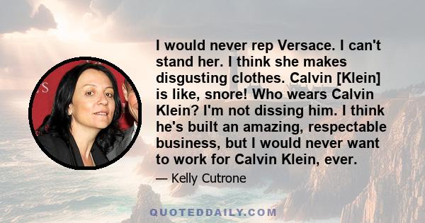 I would never rep Versace. I can't stand her. I think she makes disgusting clothes. Calvin [Klein] is like, snore! Who wears Calvin Klein? I'm not dissing him. I think he's built an amazing, respectable business, but I