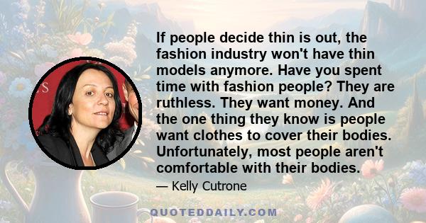 If people decide thin is out, the fashion industry won't have thin models anymore. Have you spent time with fashion people? They are ruthless. They want money. And the one thing they know is people want clothes to cover 