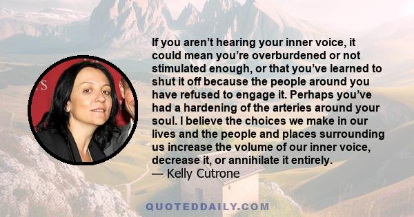 If you aren’t hearing your inner voice, it could mean you’re overburdened or not stimulated enough, or that you’ve learned to shut it off because the people around you have refused to engage it. Perhaps you’ve had a