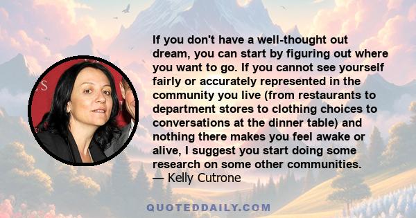 If you don't have a well-thought out dream, you can start by figuring out where you want to go. If you cannot see yourself fairly or accurately represented in the community you live (from restaurants to department