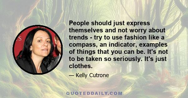 People should just express themselves and not worry about trends - try to use fashion like a compass, an indicator, examples of things that you can be. It's not to be taken so seriously. It's just clothes.