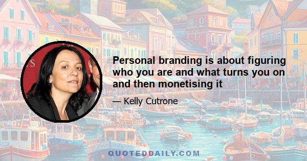 Personal branding is about figuring who you are and what turns you on and then monetising it