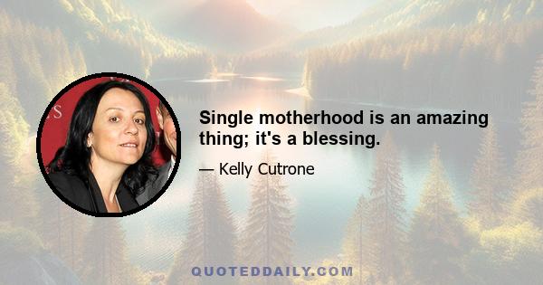 Single motherhood is an amazing thing; it's a blessing.