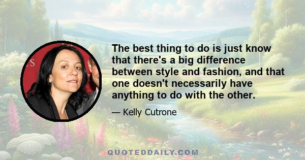 The best thing to do is just know that there's a big difference between style and fashion, and that one doesn't necessarily have anything to do with the other.