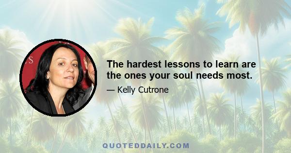 The hardest lessons to learn are the ones your soul needs most.