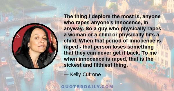 The thing I deplore the most is, anyone who rapes anyone's innocence, in anyway. So a guy who physically rapes a woman or a child or physically hits a child. When that period of innocence is raped - that person loses