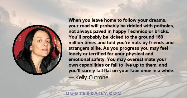 When you leave home to follow your dreams, your road will probably be riddled with potholes, not always paved in happy Technicolor bricks. You'll probably be kicked to the ground 150 million times and told you're nuts