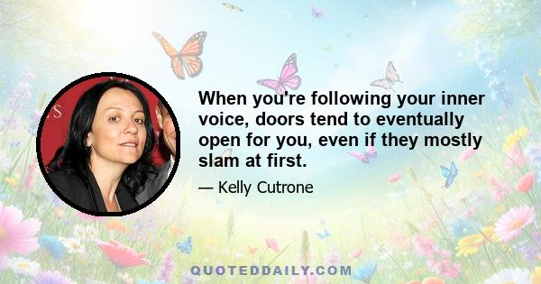 When you're following your inner voice, doors tend to eventually open for you, even if they mostly slam at first.