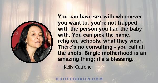 You can have sex with whomever you want to; you're not trapped with the person you had the baby with. You can pick the name, religion, schools, what they wear. There's no consulting - you call all the shots. Single