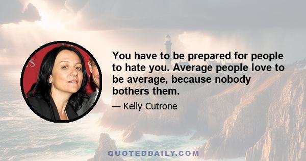 You have to be prepared for people to hate you. Average people love to be average, because nobody bothers them.