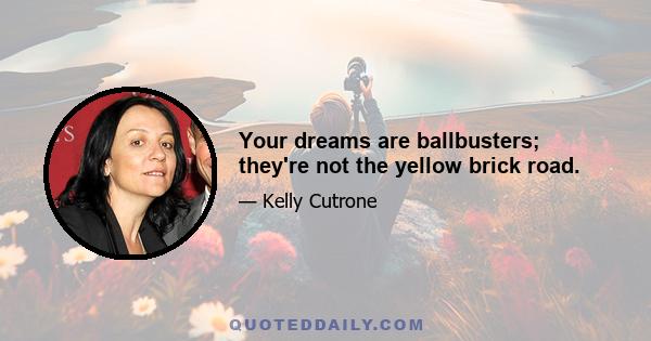 Your dreams are ballbusters; they're not the yellow brick road.