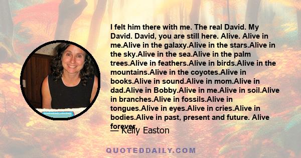 I felt him there with me. The real David. My David. David, you are still here. Alive. Alive in me.Alive in the galaxy.Alive in the stars.Alive in the sky.Alive in the sea.Alive in the palm trees.Alive in feathers.Alive