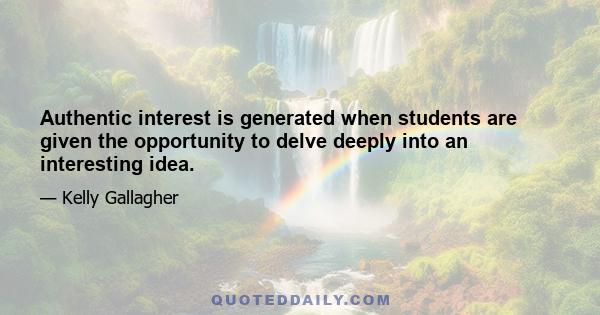 Authentic interest is generated when students are given the opportunity to delve deeply into an interesting idea.