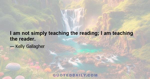 I am not simply teaching the reading; I am teaching the reader.