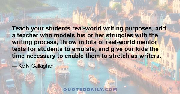 Teach your students real-world writing purposes, add a teacher who models his or her struggles with the writing process, throw in lots of real-world mentor texts for students to emulate, and give our kids the time