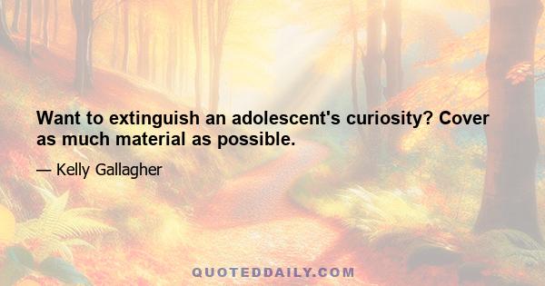 Want to extinguish an adolescent's curiosity? Cover as much material as possible.