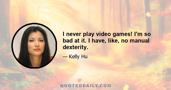 I never play video games! I'm so bad at it. I have, like, no manual dexterity.