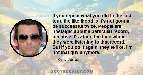 If you repeat what you did in the last tour, the likelihood is it's not gonna be successful twice. People are nostalgic about a particular record, because it's about the time when they were listening to that record. But 