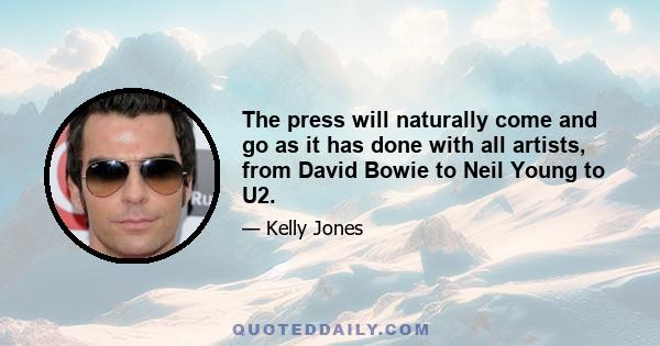 The press will naturally come and go as it has done with all artists, from David Bowie to Neil Young to U2.