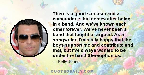 There's a good sarcasm and a camaraderie that comes after being in a band. And we've known each other forever. We've never been a band that fought or argued. As a songwriter, I'm really happy that the boys support me