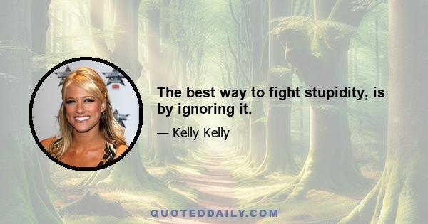 The best way to fight stupidity, is by ignoring it.