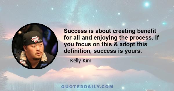 Success is about creating benefit for all and enjoying the process. If you focus on this & adopt this definition, success is yours.