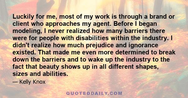 Luckily for me, most of my work is through a brand or client who approaches my agent. Before I began modeling, I never realized how many barriers there were for people with disabilities within the industry. I didn't