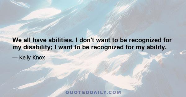 We all have abilities. I don't want to be recognized for my disability; I want to be recognized for my ability.