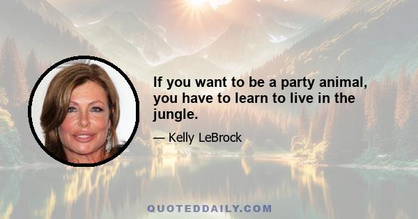 If you want to be a party animal, you have to learn to live in the jungle.