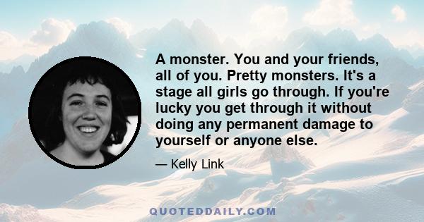 A monster. You and your friends, all of you. Pretty monsters. It's a stage all girls go through. If you're lucky you get through it without doing any permanent damage to yourself or anyone else.