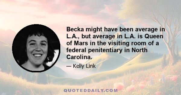 Becka might have been average in L.A., but average in L.A. is Queen of Mars in the visiting room of a federal penitentiary in North Carolina.