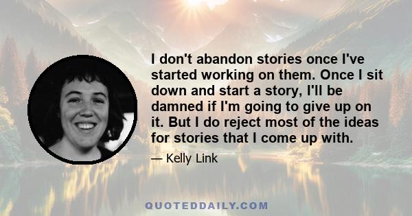 I don't abandon stories once I've started working on them. Once I sit down and start a story, I'll be damned if I'm going to give up on it. But I do reject most of the ideas for stories that I come up with.