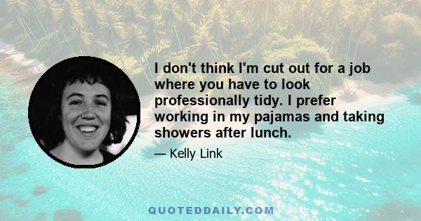 I don't think I'm cut out for a job where you have to look professionally tidy. I prefer working in my pajamas and taking showers after lunch.