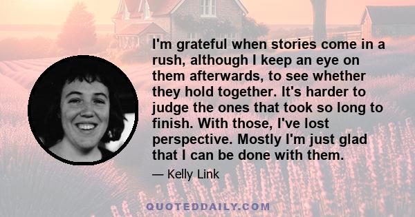 I'm grateful when stories come in a rush, although I keep an eye on them afterwards, to see whether they hold together. It's harder to judge the ones that took so long to finish. With those, I've lost perspective.