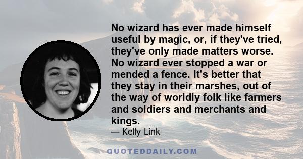 No wizard has ever made himself useful by magic, or, if they've tried, they've only made matters worse. No wizard ever stopped a war or mended a fence. It's better that they stay in their marshes, out of the way of