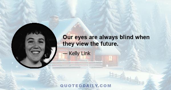 Our eyes are always blind when they view the future.