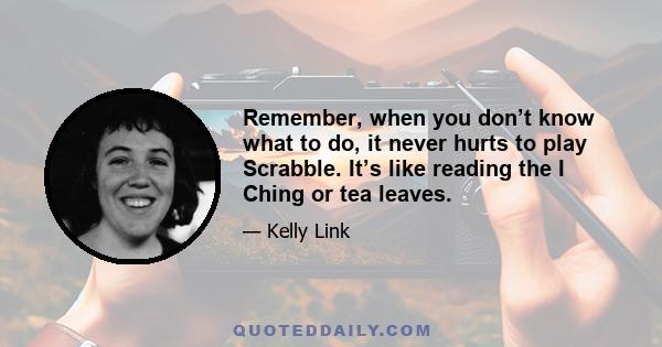 Remember, when you don’t know what to do, it never hurts to play Scrabble. It’s like reading the I Ching or tea leaves.