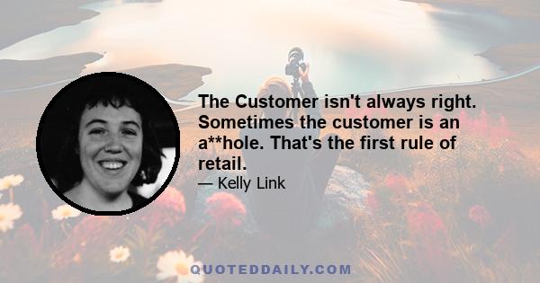 The Customer isn't always right. Sometimes the customer is an a**hole. That's the first rule of retail.