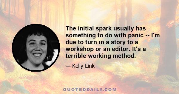 The initial spark usually has something to do with panic -- I'm due to turn in a story to a workshop or an editor. It's a terrible working method.