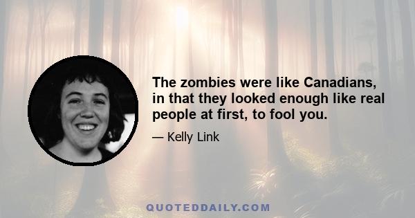 The zombies were like Canadians, in that they looked enough like real people at first, to fool you.