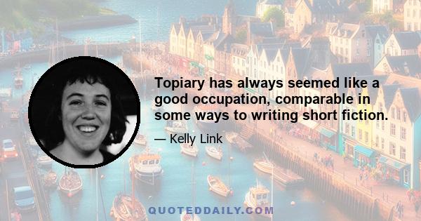 Topiary has always seemed like a good occupation, comparable in some ways to writing short fiction.