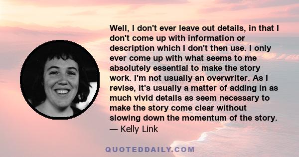 Well, I don't ever leave out details, in that I don't come up with information or description which I don't then use. I only ever come up with what seems to me absolutely essential to make the story work. I'm not