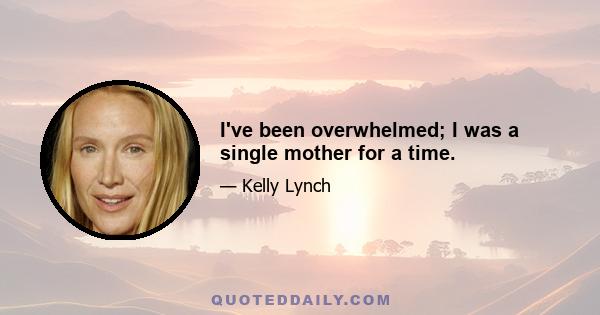 I've been overwhelmed; I was a single mother for a time.