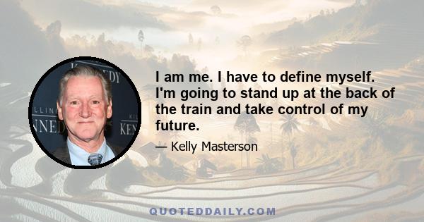 I am me. I have to define myself. I'm going to stand up at the back of the train and take control of my future.