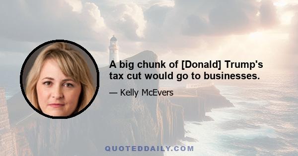 A big chunk of [Donald] Trump's tax cut would go to businesses.