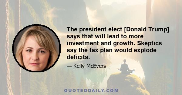 The president elect [Donald Trump] says that will lead to more investment and growth. Skeptics say the tax plan would explode deficits.