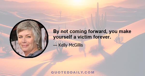 By not coming forward, you make yourself a victim forever.