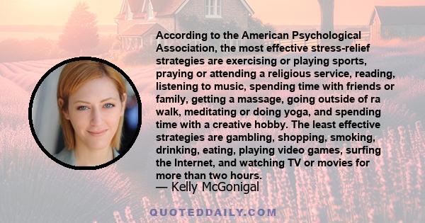 According to the American Psychological Association, the most effective stress-relief strategies are exercising or playing sports, praying or attending a religious service, reading, listening to music, spending time