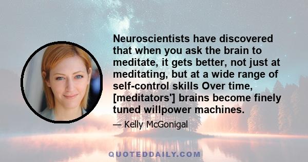 Neuroscientists have discovered that when you ask the brain to meditate, it gets better, not just at meditating, but at a wide range of self-control skills Over time, [meditators'] brains become finely tuned willpower