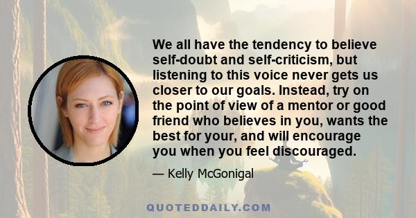 We all have the tendency to believe self-doubt and self-criticism, but listening to this voice never gets us closer to our goals. Instead, try on the point of view of a mentor or good friend who believes in you, wants